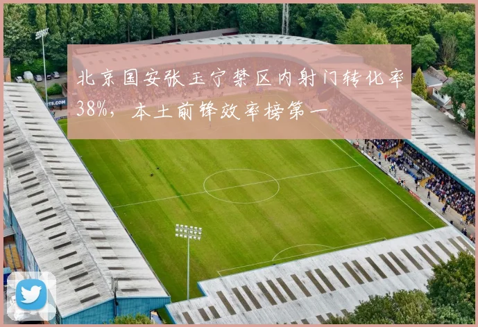 北京国安张玉宁禁区内射门转化率38%，本土前锋效率榜第一
