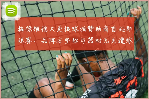 梅德维德夫更换球拍赞助商首站即退赛，品牌方坚称与器材无关遭球迷嘲讽