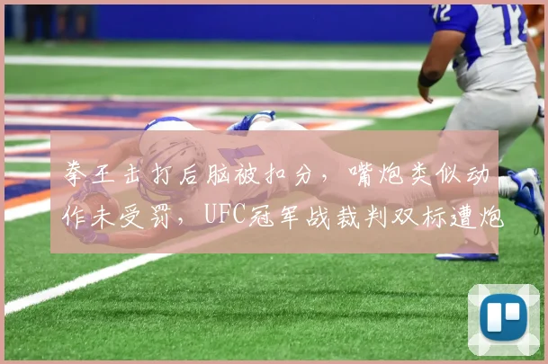 拳王击打后脑被扣分，嘴炮类似动作未受罚，UFC冠军战裁判双标遭炮轰