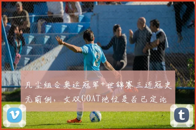 凡尘组合奥运冠军+世锦赛三连冠史无前例，女双GOAT地位是否已定论？