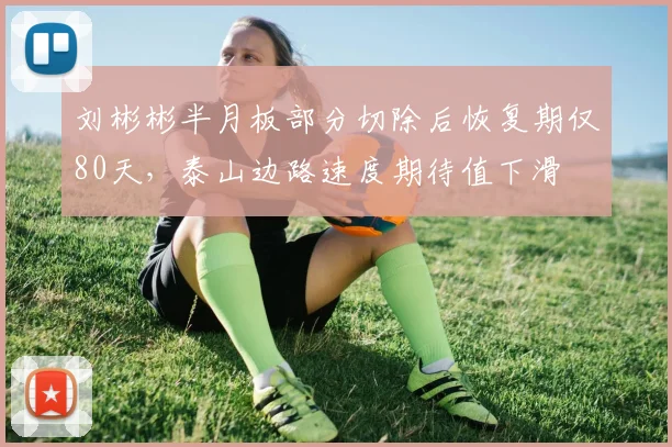 刘彬彬半月板部分切除后恢复期仅80天，泰山边路速度期待值下滑