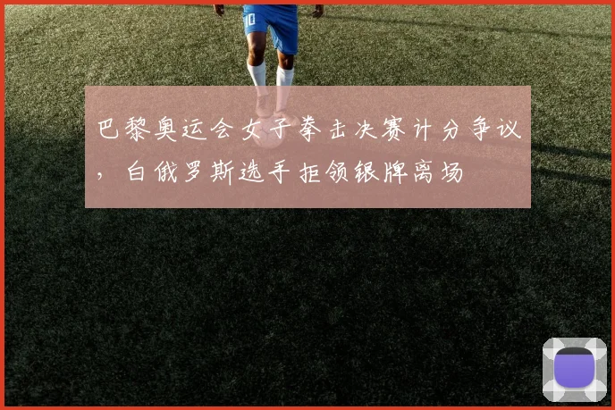巴黎奥运会女子拳击决赛计分争议，白俄罗斯选手拒领银牌离场