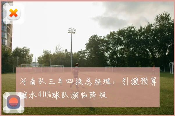 河南队三年四换总经理，引援预算缩水40%球队濒临降级