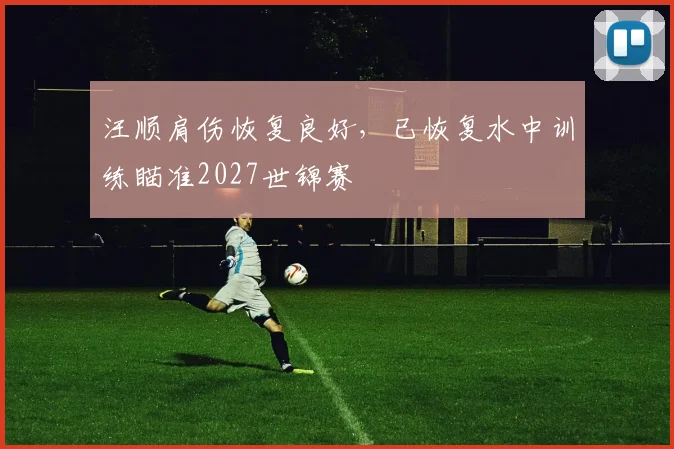 汪顺肩伤恢复良好，已恢复水中训练瞄准2027世锦赛
