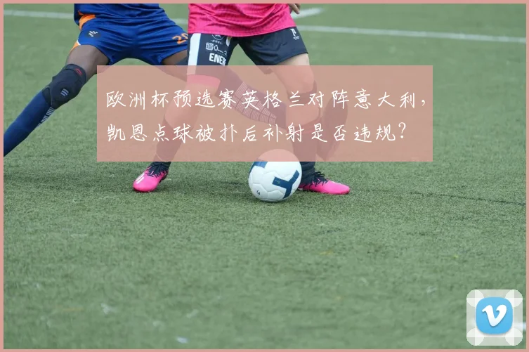 欧洲杯预选赛英格兰对阵意大利，凯恩点球被扑后补射是否违规？