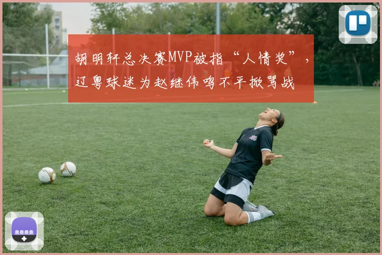 胡明轩总决赛MVP被指“人情奖”，辽粤球迷为赵继伟鸣不平掀骂战