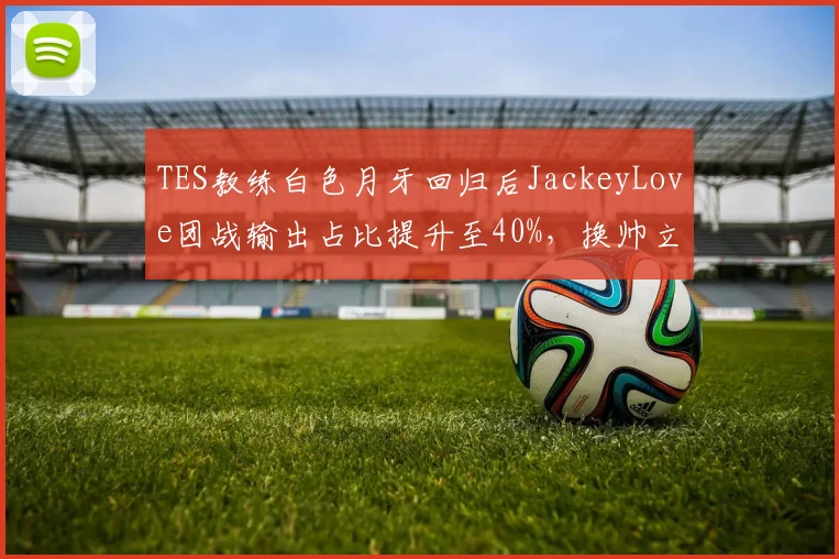 TES教练白色月牙回归后JackeyLove团战输出占比提升至40%，换帅立竿见影