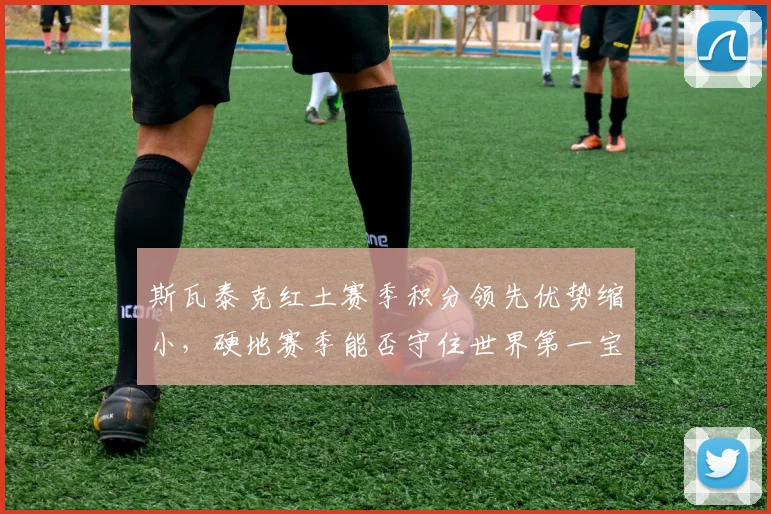 斯瓦泰克红土赛季积分领先优势缩小，硬地赛季能否守住世界第一宝座？